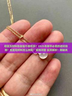 和田玉籽料包金值不值得买?2025年新手必看的避坑指南!包金和籽料怎么